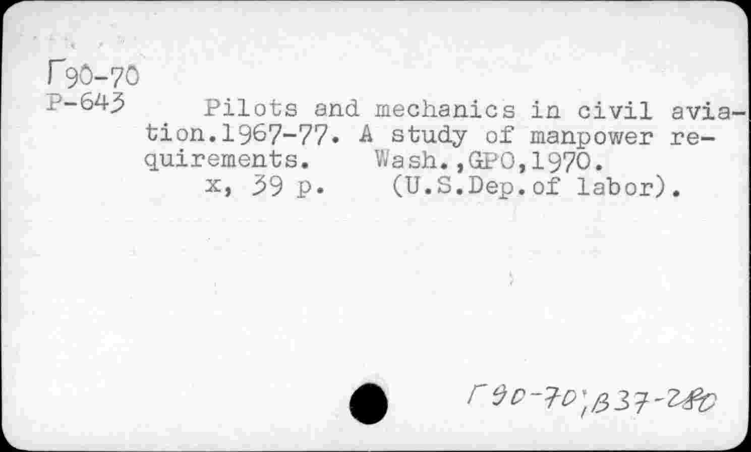 ﻿r90-70
P-643 Pilots and mechanics in civil avia tion.1967-77. A study of manpower requirements. Wash.,GPO,1970.
x, 59 p. (U.S.Dep.of labor).
